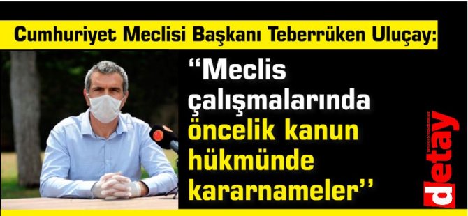 Uluçay:“Meclis  çalışmalarında  öncelik kanun  hükmünde  kararnameler olacak’’