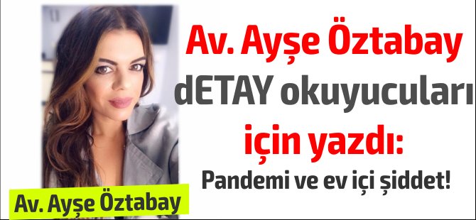 Av. Ayşe Öztabay dETAY okuyucuları için yazdı: Pandemi ve ev içi şiddet!