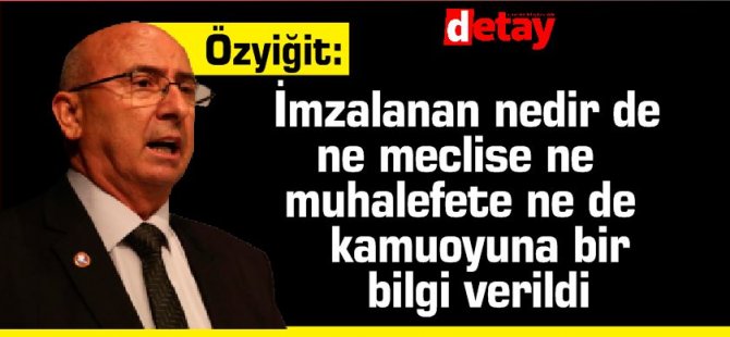 Özyiğit: İmzalanan nedir de ne meclise ne muhalefete ne de kamuoyuna bir bilgi verildi?