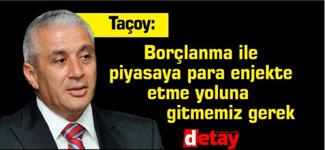 Taçoy:Borçlanma ile piyasaya para enjekte etme yoluna gitmemiz gerek