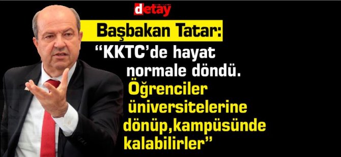 Başbakan Tatar: “KKTC’de hayat normale döndü.Öğrenciler üniversitelerine dönüp,kampüsünde kalabilirler”