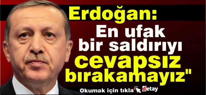 Erdoğan: "En ufak bir saldırıyı cevapsız bırakamayız"