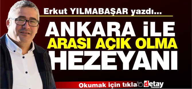 Erkut Yılmabaşar yazdı.. "Ankara ile arası açık olma" hezeyanı...