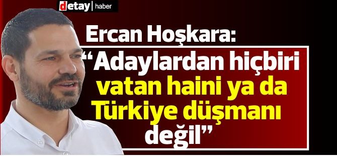 Ercan Hoşkara: Seçilmiş Cumhurbaşkanını vatan haini ya da Türkiye düşmanı ilan etmeyeceğiz.