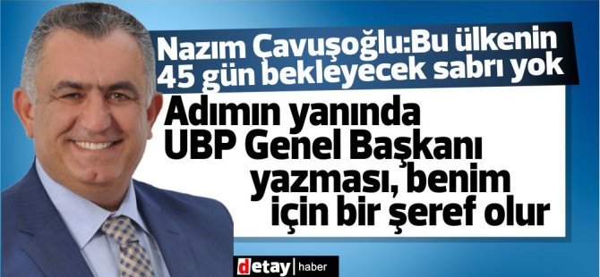 Nazım Çavuşoğlu:“Bu ülkenin 45 gün bekleyecek sabrı yok”