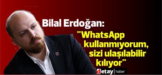 Bilal Erdoğan: "WhatsApp kullanmıyorum, sizi ulaşılabilir kılıyor"
