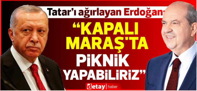 Erdoğan:“Kapalı Maraş’ta piknik yapabiliriz”