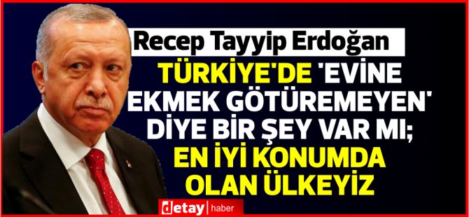Erdoğan: Türkiye'de 'evine ekmek götüremeyen' diye bir şey var mı; en iyi konumda olan ülkeyiz