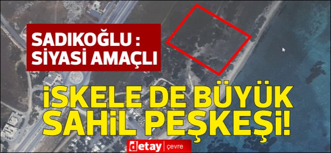 Sadıkoğlu "İskele'deki sahil peşkeşi" haberlerinin siyasi amaçlı olduğunu iddia etti!