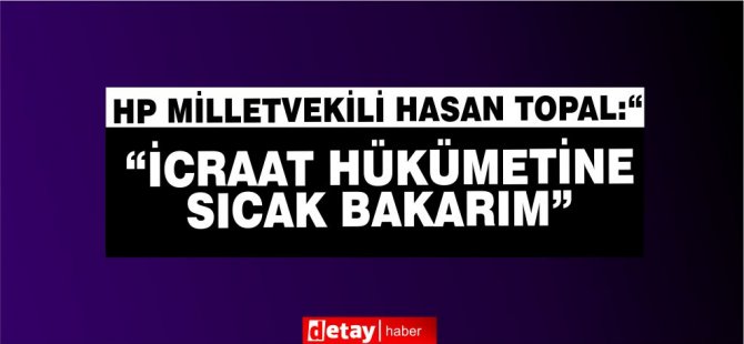 HP Milletvekili Hasan Topal:“İcraat hükümetine sıcak bakarım”