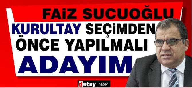 Faiz Sucuoğlu: “Kurultay, seçimden önce yapılmalı; adayım”