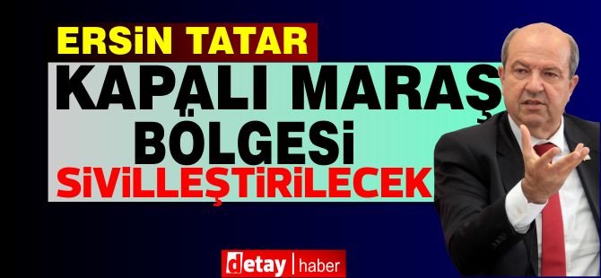 Ersin Tatar: Kapalı Maraş bölgesi sivilleştirilecek