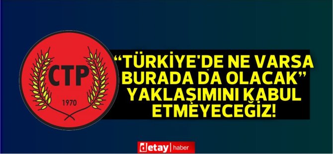 CTP:“Türkiye’de ne varsa burada da olacak” yaklaşımını kabul etmeyeceğiz!