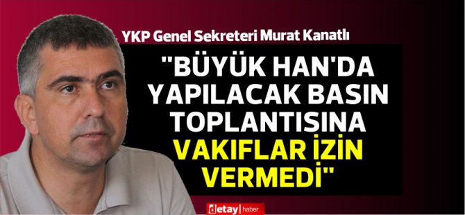 Murat Kanatlı: "Büyük Han’da yapılacak basın toplantısına Vakıflar izin vermedi"