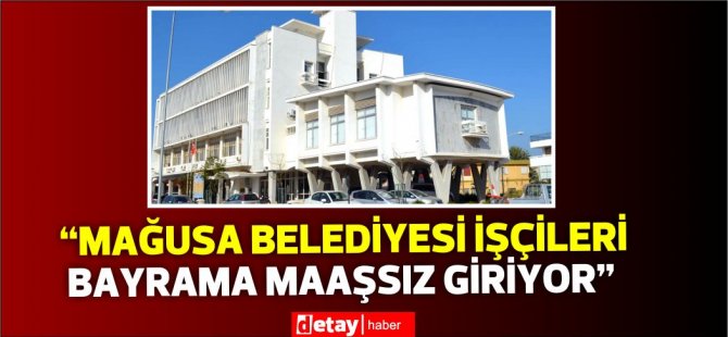 “Mağusa Belediyesi işçileri bayrama maaşsız giriyor”