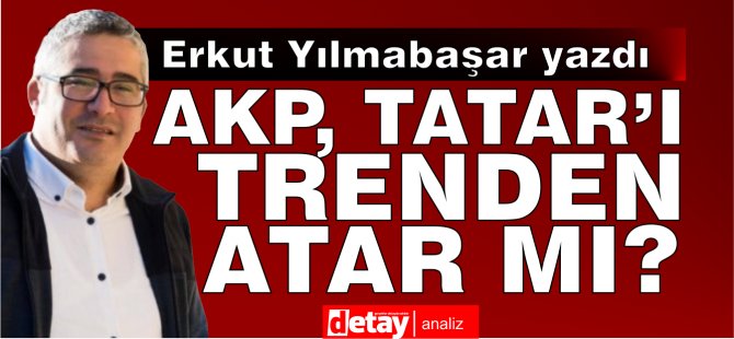Erkut Yılmabaşar yazdı.. AKP, Tatar’ı trenden atar mı?