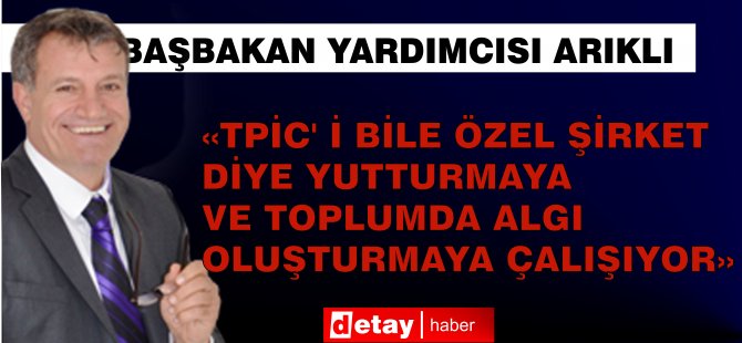 Bakan Arıklı;" TC Enerji Bakanlığının bir alt kuruluşu olan TPİC’ i bile özel şirket diye yutturmaya ve toplumda algı oluşturmaya çalışıyor"