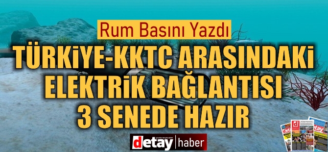 Rum basını: Türkiye-KKTC arasındaki elektrik bağlantısı 3 senede hazır