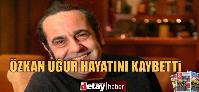 Özkan Uğur hayatını kaybetti