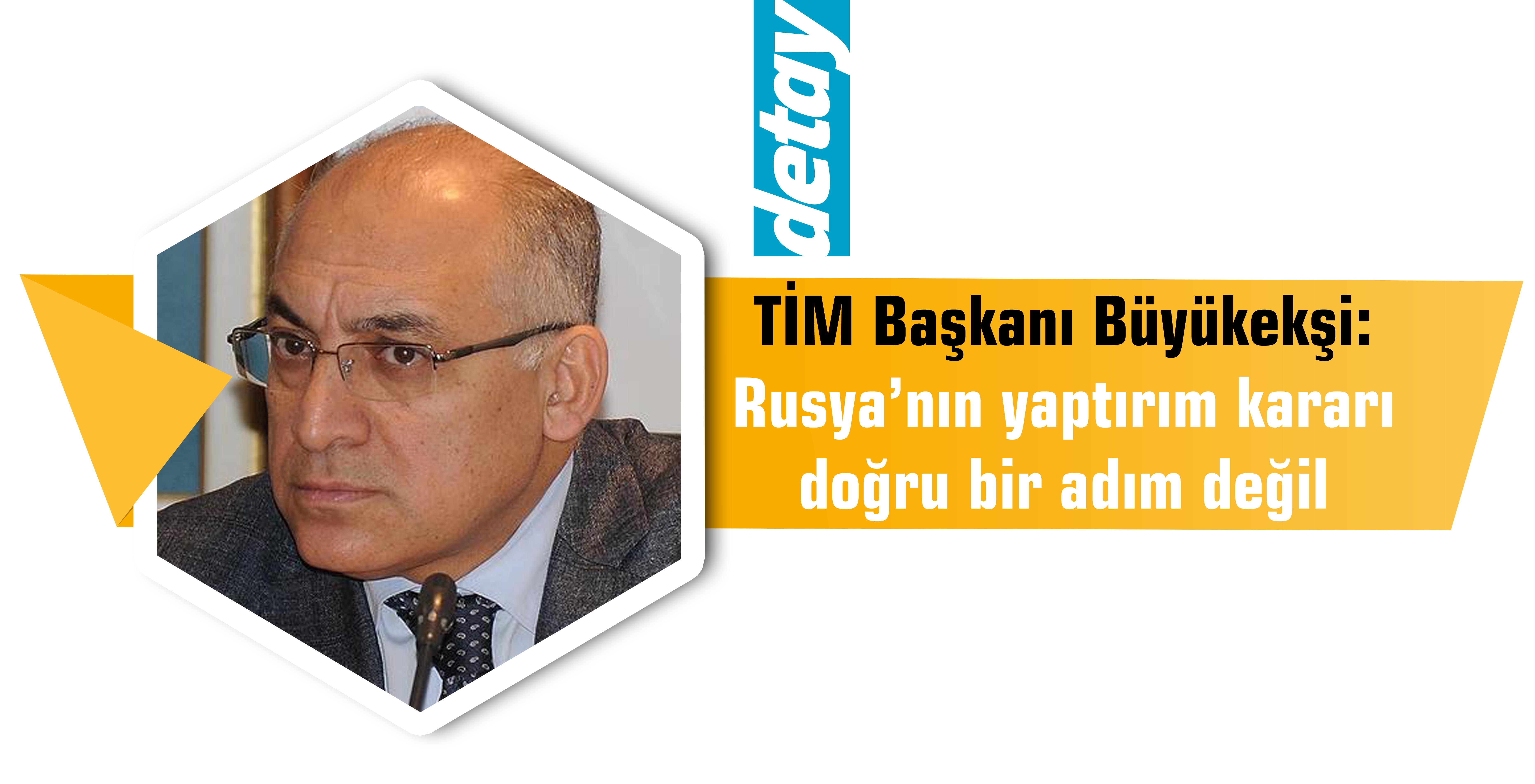 TİM Başkanı Büyükekşi: Rusya'nın yaptırım kararı doğru bir adım değil