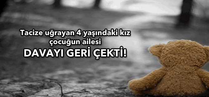 Tacize uğrayan 4 yaşındaki kızın ailesi, davayı geri çekti...