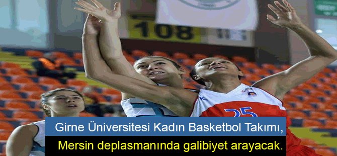 Girne Üniversitesi Kadın Basketbol Takımı,Mersin deplasmanında galibiyet arayacak.