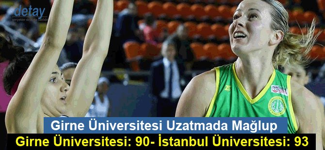 Girne Üniversitesi Uzatmada Mağlup… Girne Üniversitesi: 90- İstanbul Üniversitesi: 93