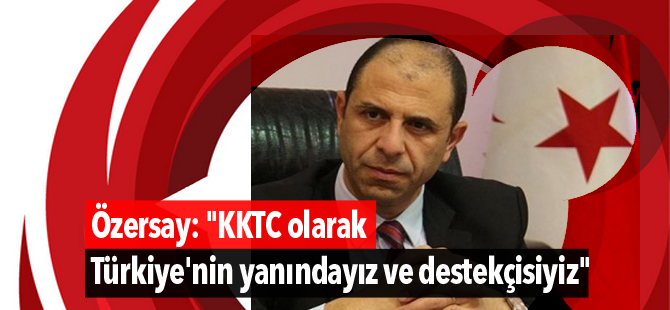 Özersay: "KKTC olarak Türkiye'nin yanındayız ve destekçisiyiz"