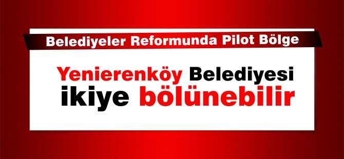 Yenierenköy Belediyesi'nin diğer iki Belediyeye bağlanması gündemde