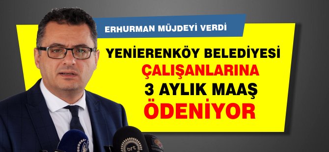 Erhürman: "Yenierenköy Belediyesi çalışanlarına 3 aylık maaş ödemesi bugün yapılıyor"