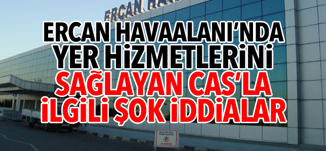 Ercan Havaalanı’nda yer hizmetlerini sağlayan CAS’la ilgili şok iddialar
