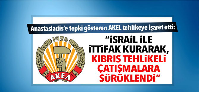 AKEL: “İsrail ile ittifak kurarak, Kıbrıs tehlikeli çatışmalara sürüklendi”