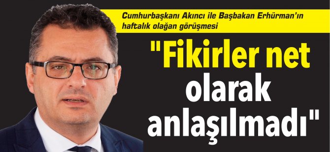 Erhürman: "Fikirler net olarak anlaşılmadı"