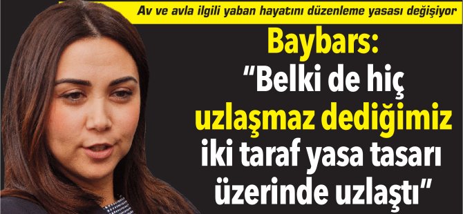 Baybars:  “Belki de hiç uzlaşmaz dediğimiz iki taraf yasa tasarı üzerinde uzlaştı”