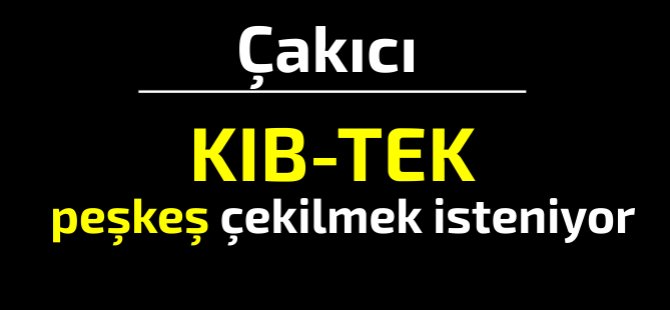 Çakıcı: Kıb-tek peşkeş çekilmek isteniyor