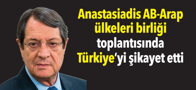 Anastasiadis AB-Arap ülkeleri birliği toplantısında Türkiye’yi şikayet etti