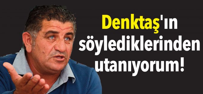 Denktaş'ın söylediklerinden utanıyorum!