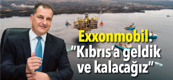 Exxonmobil: “Kıbrıs’a geldik ve kalacağız”