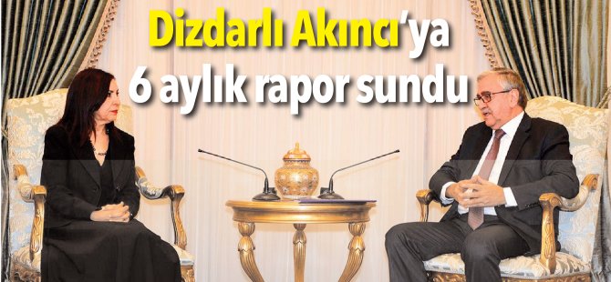 Dizdarlı Akıncı’ya 6 aylık rapor sundu