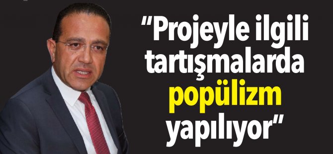 “Projeyle ilgili tartışmalarda popülizm yapılıyor”