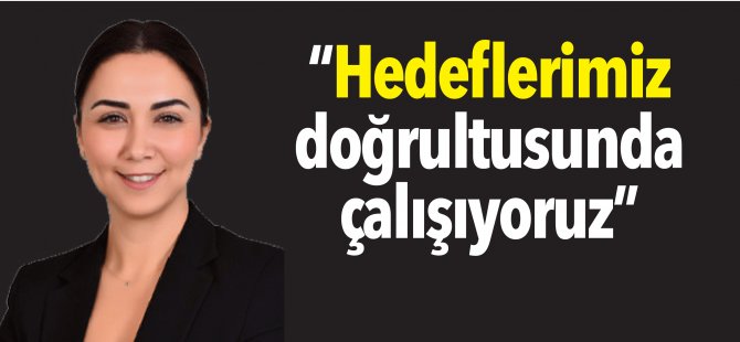 “Hedeflerimiz doğrultusunda çalışıyoruz”