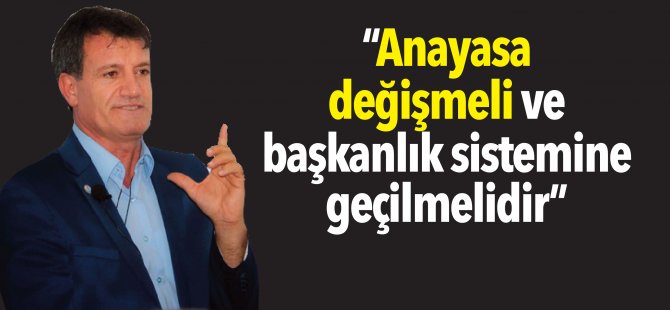 “Anayasa değişmeli ve başkanlık sistemine geçilmelidir”