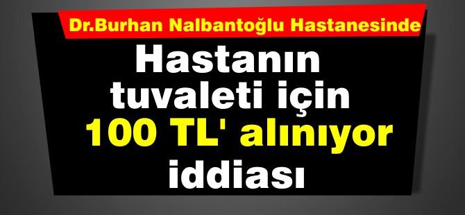 Nalbantoğlu Hastanesi'nde; hastanın tuvalet ihtiyacını gidermesi 100 TL' iddiası