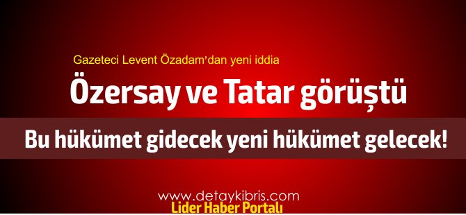 Gazeteci Levent Özadam yazdı... Tatar ve Özersay görüştü... Hükümet sonlanacak...