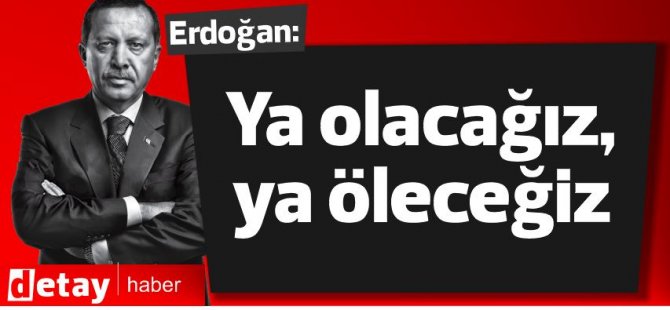 Erdoğan: Ya olacağız, ya öleceğiz