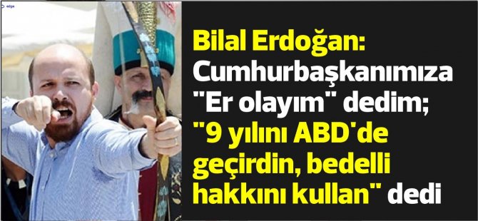 Bilal Erdoğan: Cumhurbaşkanımıza "Er olayım" dedim; "9 yılını ABD'de geçirdin, bedelli hakkını kullan" dedi