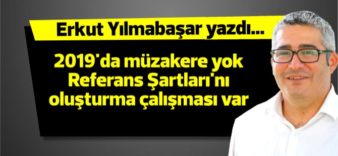 "2019’da müzakere yok  “referans şartlarını” oluşturma çalışmaları var!"