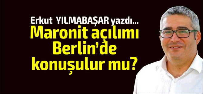 Erkut YILMABAŞAR yazdı... "Maronit açılımı da Berlin’de konuşulur mu?"