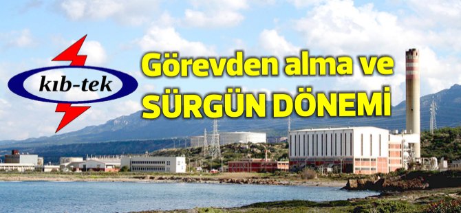 KIB-TEK'te "Görevden alma" ve "Sürgün" dönemi...