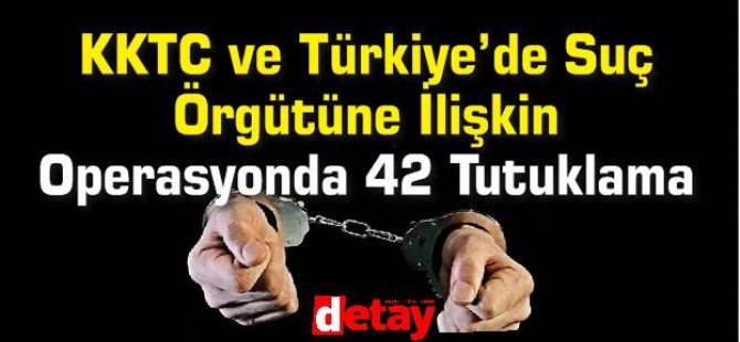 KKTC ve Türkiye’de Suç Örgütüne İlişkin Operasyonda 42 Tutuklama